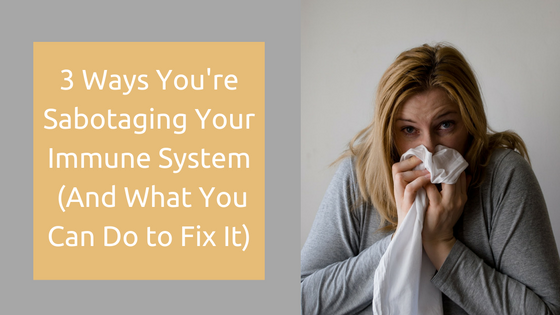 3 Ways You're Sabotaging Your Immune System (And What You Can Do to Fix It)