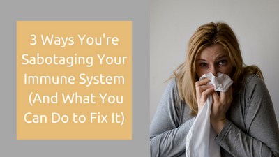 3 Ways You're Sabotaging Your Immune System (And What You Can Do to Fix It)